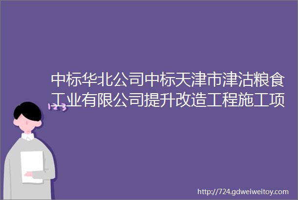 中标华北公司中标天津市津沽粮食工业有限公司提升改造工程施工项目